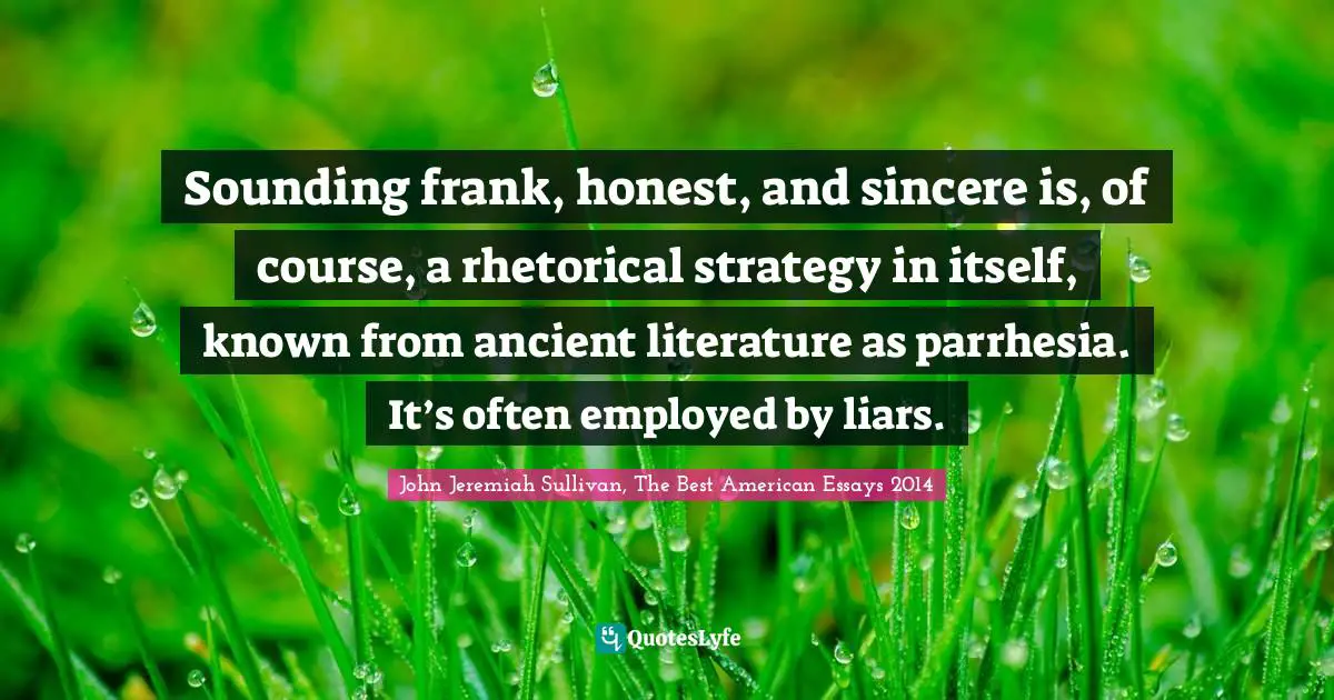 Sounding frank, honest, and sincere is, of course, a rhetorical strategy in itself, known from ancient literature as parrhesia. It’s often employed by liars.