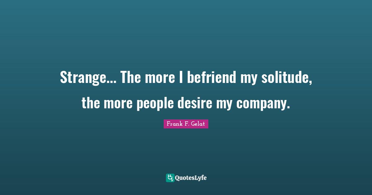 Strange... The more I befriend my solitude, the more people desire my company.