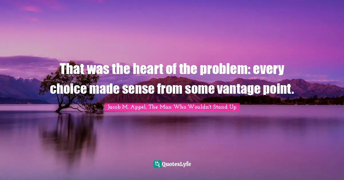 That was the heart of the problem: every choice made sense from some vantage point.