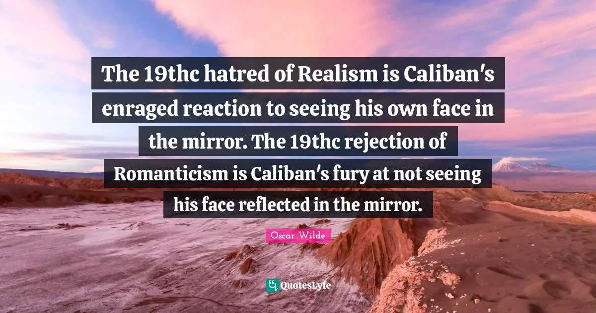 Oscar Wilde Quotes: The 19thc hatred of Realism is Caliban's enraged reaction to seeing his own face in the mirror. The 19thc rejection of Romanticism is Caliban's fury at not seeing his face reflected in the mirror.