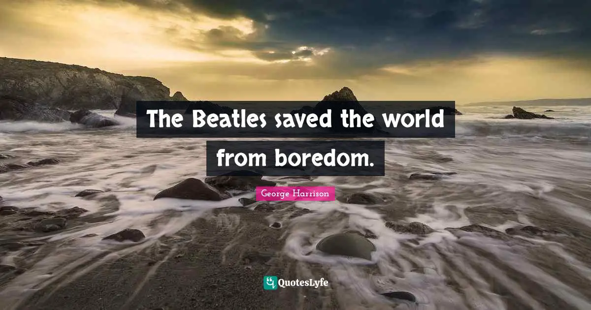 George Harrison Quotes: "The Beatles saved the world from boredom."