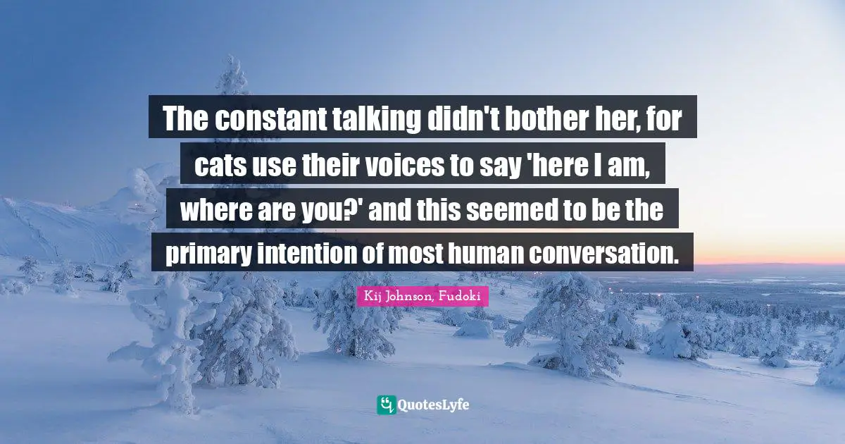 Kij Johnson, Fudoki Quotes: The constant talking didn't bother her, for cats use their voices to say 'here I am, where are you?' and this seemed to be the primary intention of most human conversation.