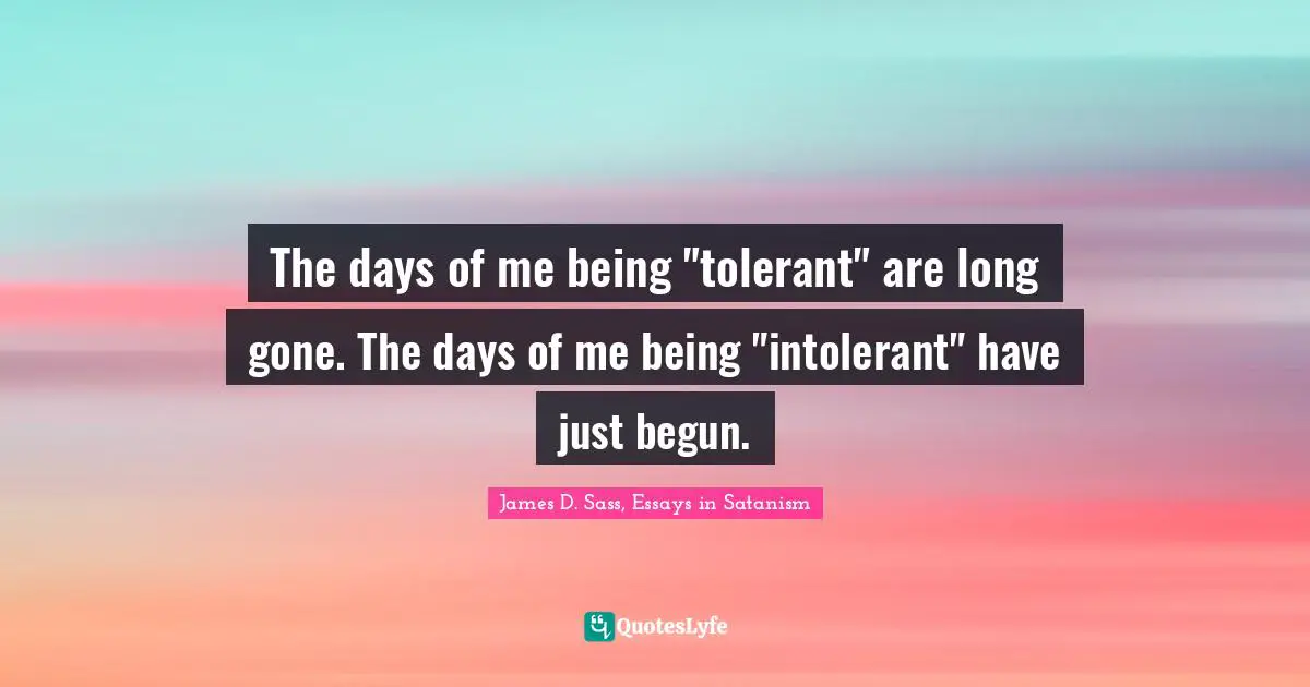 The days of me being "tolerant" are long gone. The days of me being "intolerant" have just begun.