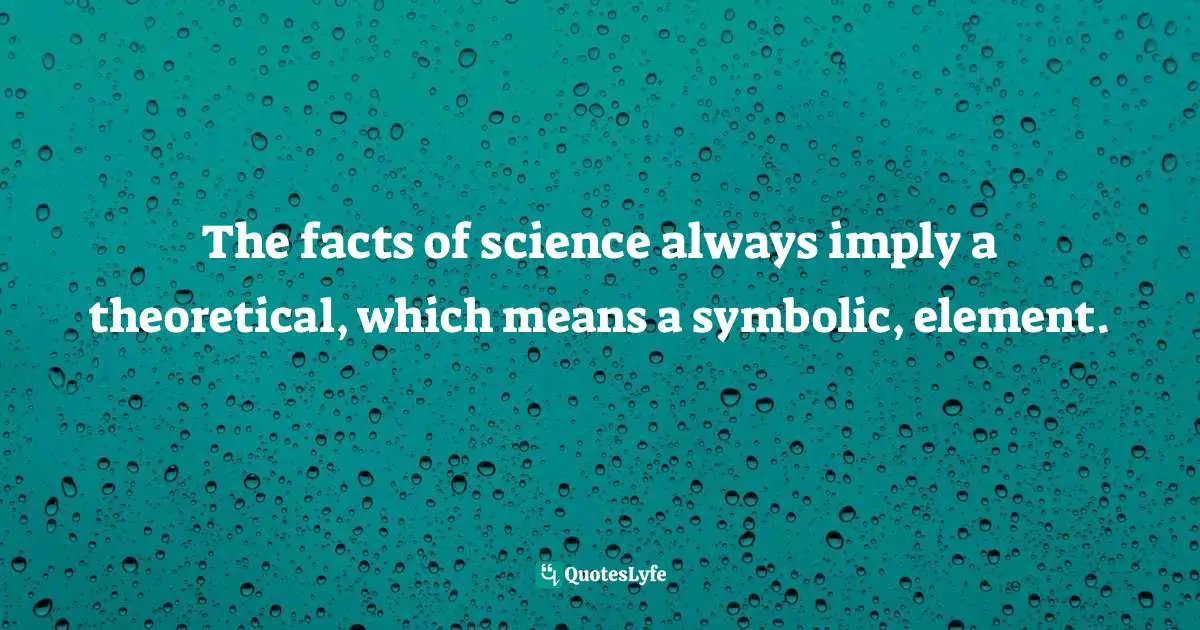 Ernst Cassirer, An Essay on Man: An Introduction to a Philosophy of Human Culture Quotes: The facts of science always imply a theoretical, which means a symbolic, element.