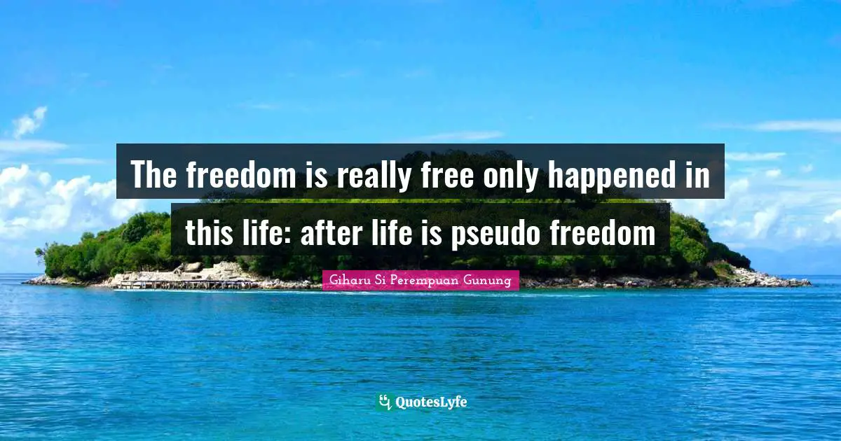 Pseudo Quotes: "The freedom is really free only happened in this life: after life is pseudo freedom"