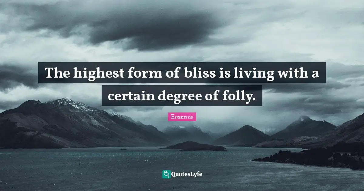 The highest form of bliss is living with a certain degree of folly.