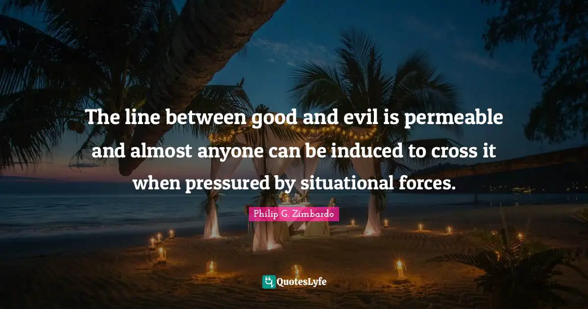 The line between good and evil is permeable and almost anyone can be induced to cross it when pressured by situational forces.