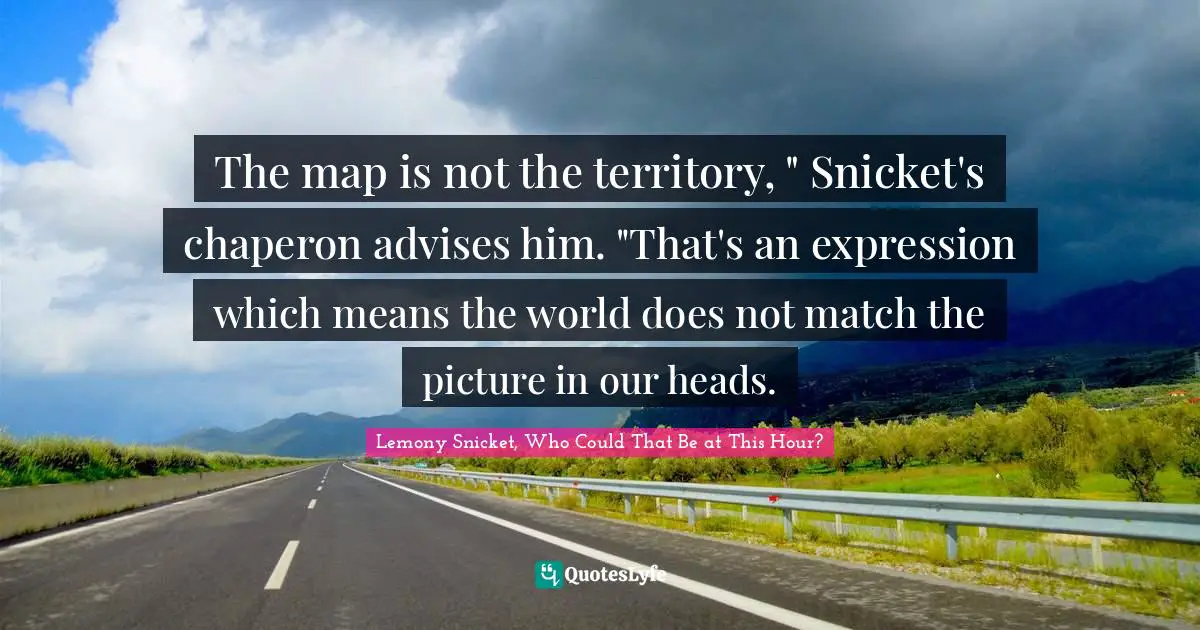 The map is not the territory, " Snicket's chaperon advises him. "That's an expression which means the world does not match the picture in our heads.