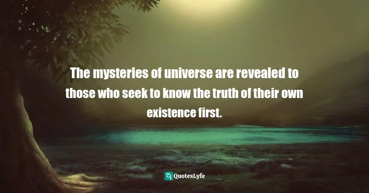 The mysteries of universe are revealed to those who seek to know the truth of their own existence first.