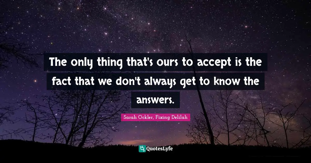 The only thing that's ours to accept is the fact that we don't always get to know the answers.