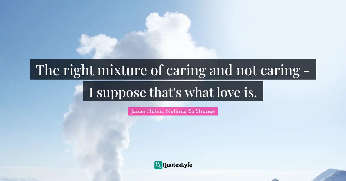 The right mixture of caring and not caring - I suppose that's what love is.