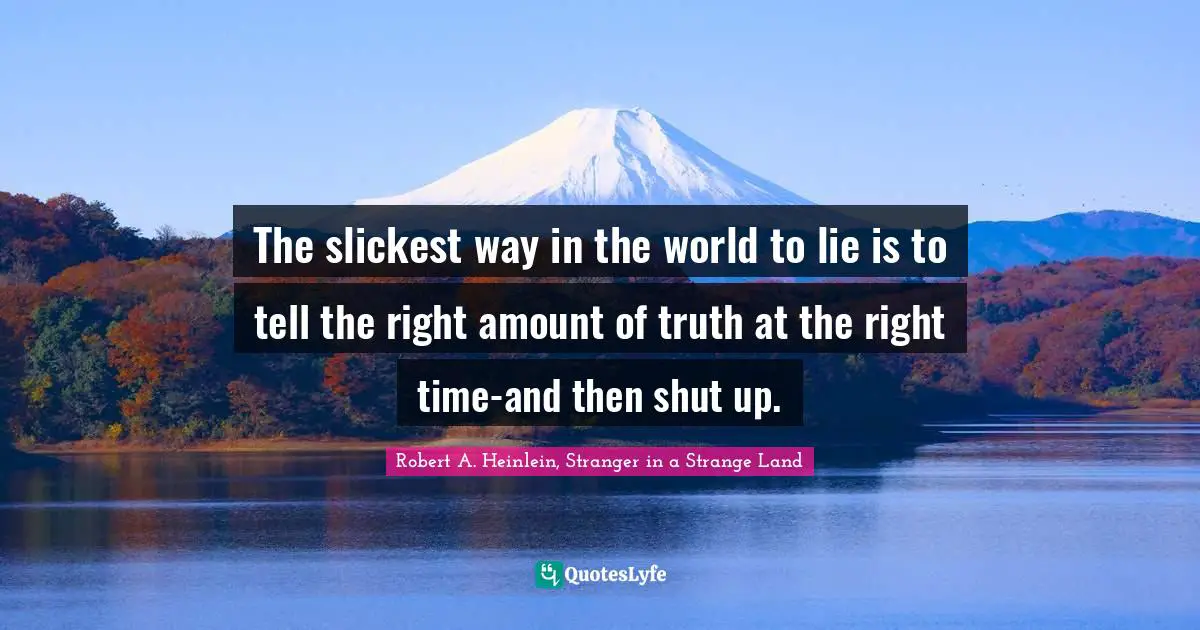 The slickest way in the world to lie is to tell the right amount of truth at the right time-and then shut up.