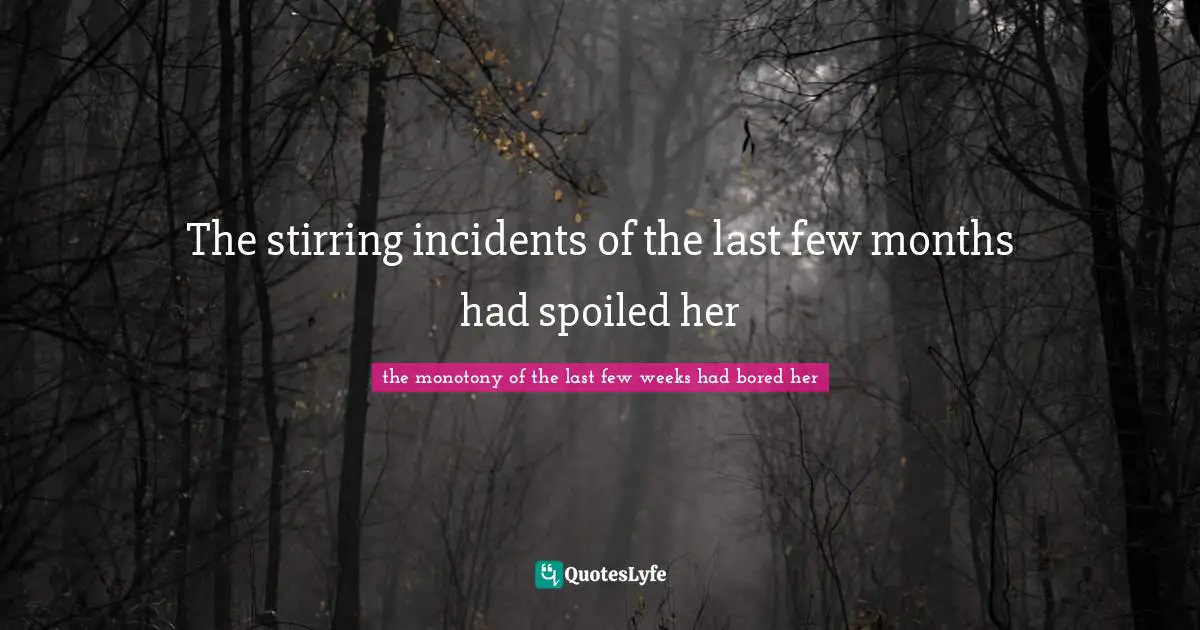 The stirring incidents of the last few months had spoiled her