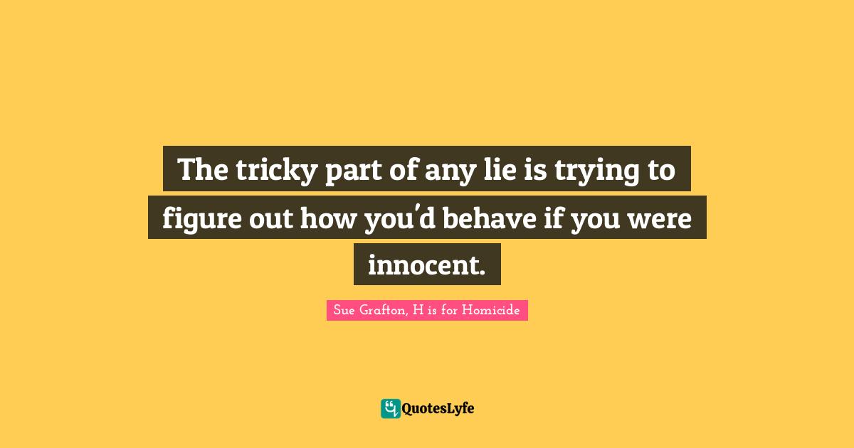 Sue Grafton, H Is For Homicide Quotes: "The tricky part of any lie is trying to figure out how you'd behave if you were innocent."