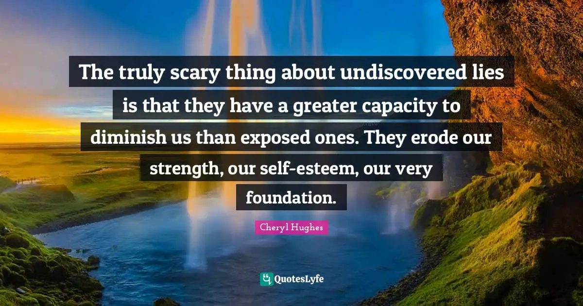The truly scary thing about undiscovered lies is that they have a greater capacity to diminish us than exposed ones. They erode our strength, our self-esteem, our very foundation.