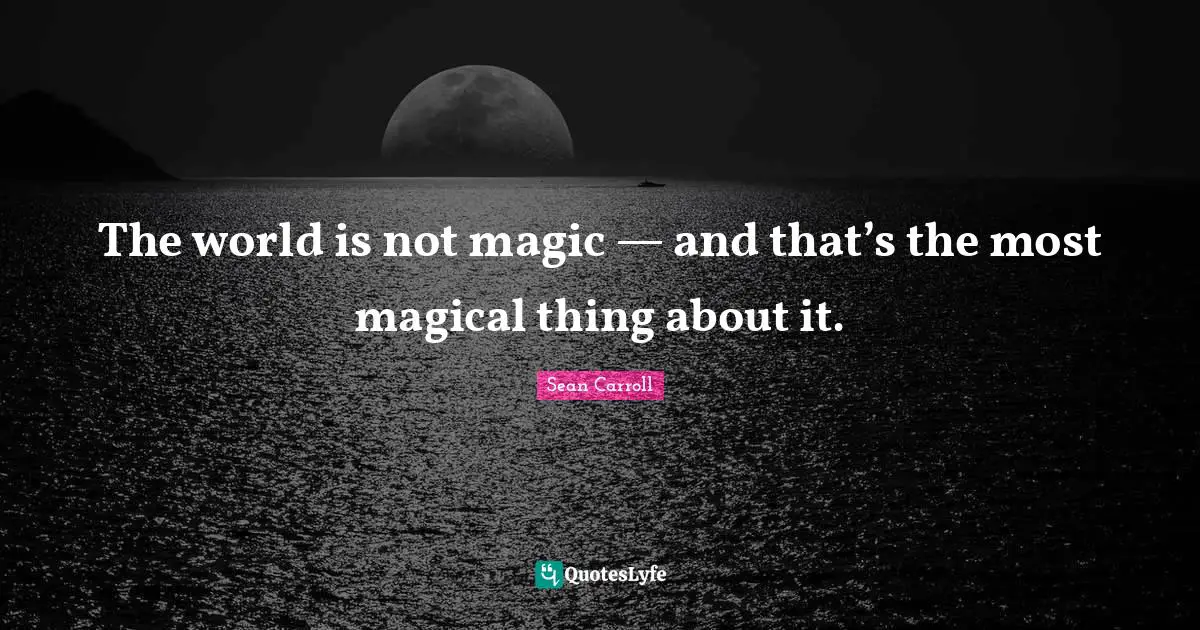 The world is not magic — and that’s the most magical thing about it.