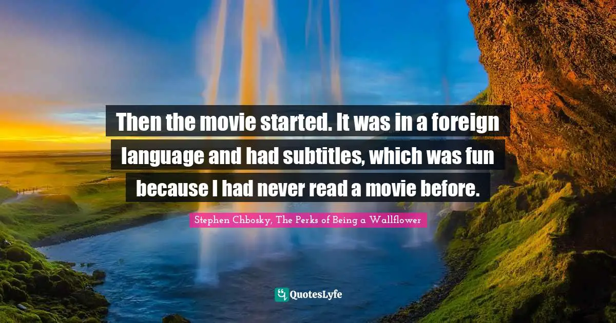 Stephen Chbosky, The Perks Of Being A Wallflower Quotes: "Then the movie started. It was in a foreign language and had subtitles, which was fun because I had never read a movie before."