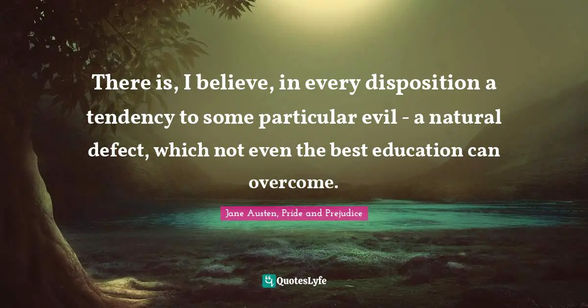 Jane Austen, Pride and Prejudice Quotes: There is, I believe, in every disposition a tendency to some particular evil - a natural defect, which not even the best education can overcome.