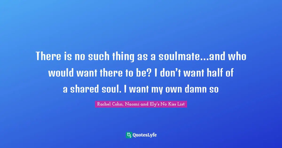 There is no such thing as a soulmate…and who would want there to be? I don’t want half of a shared soul. I want my own damn so