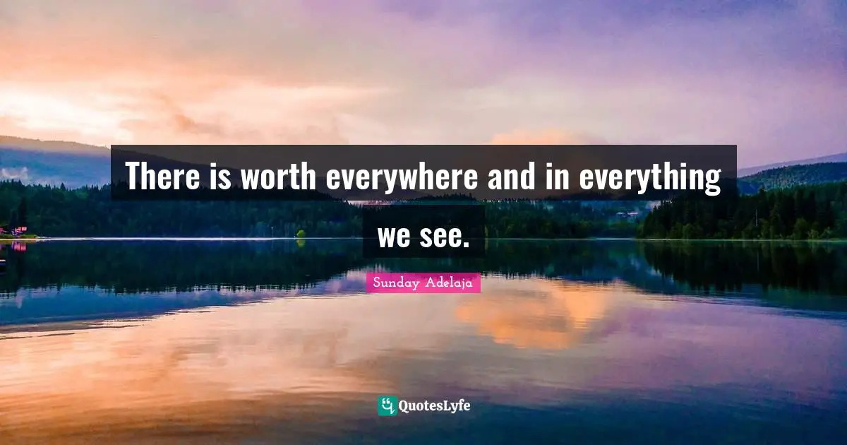 There is worth everywhere and in everything we see.