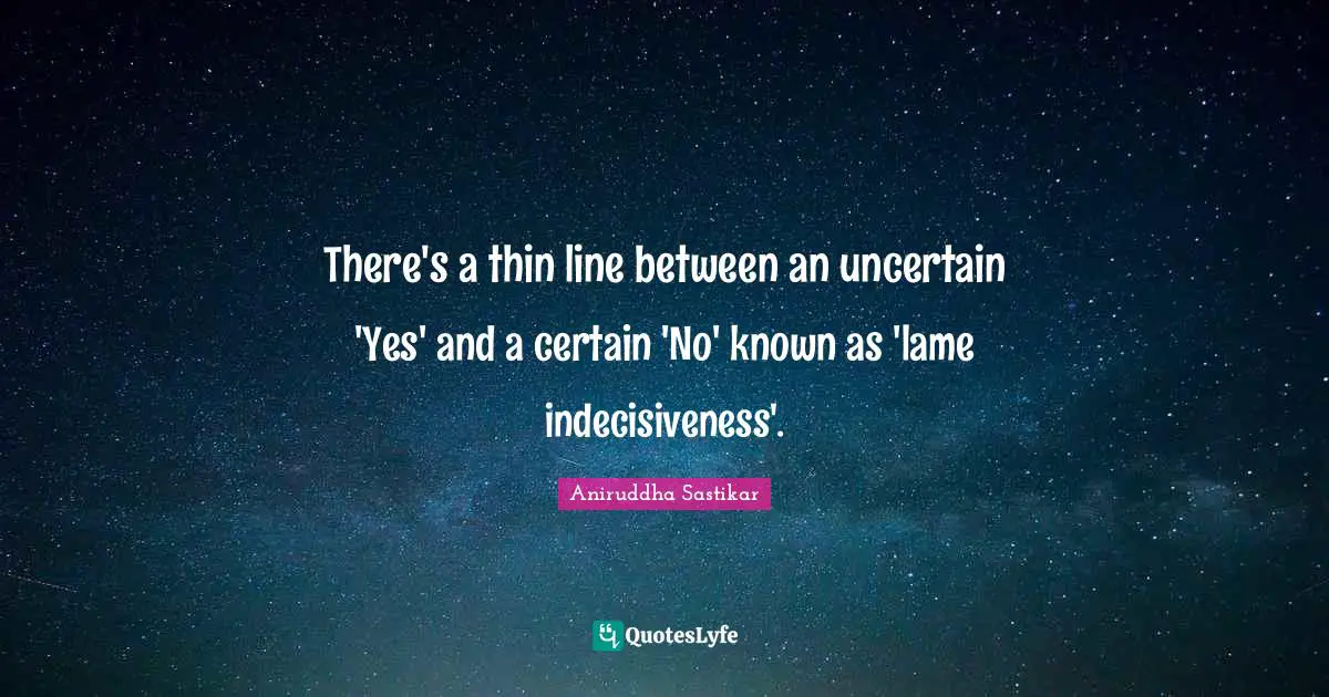 There's a thin line between an uncertain 'Yes' and a certain 'No' known as 'lame indecisiveness'.