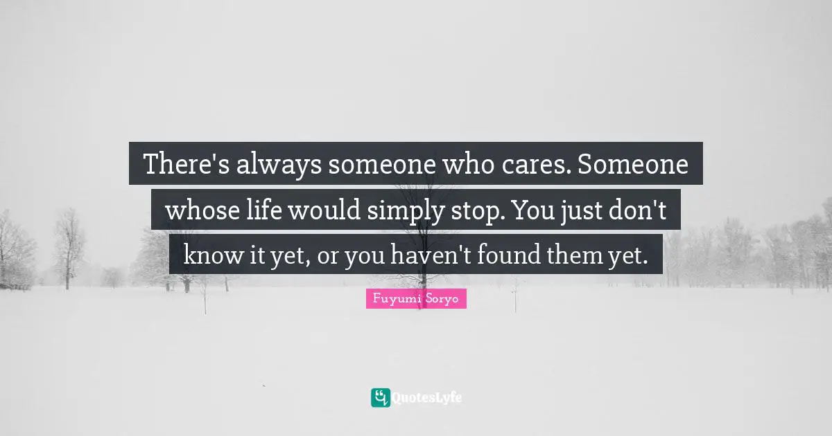 There's always someone who cares. Someone whose life would simply stop. You just don't know it yet, or you haven't found them yet.
