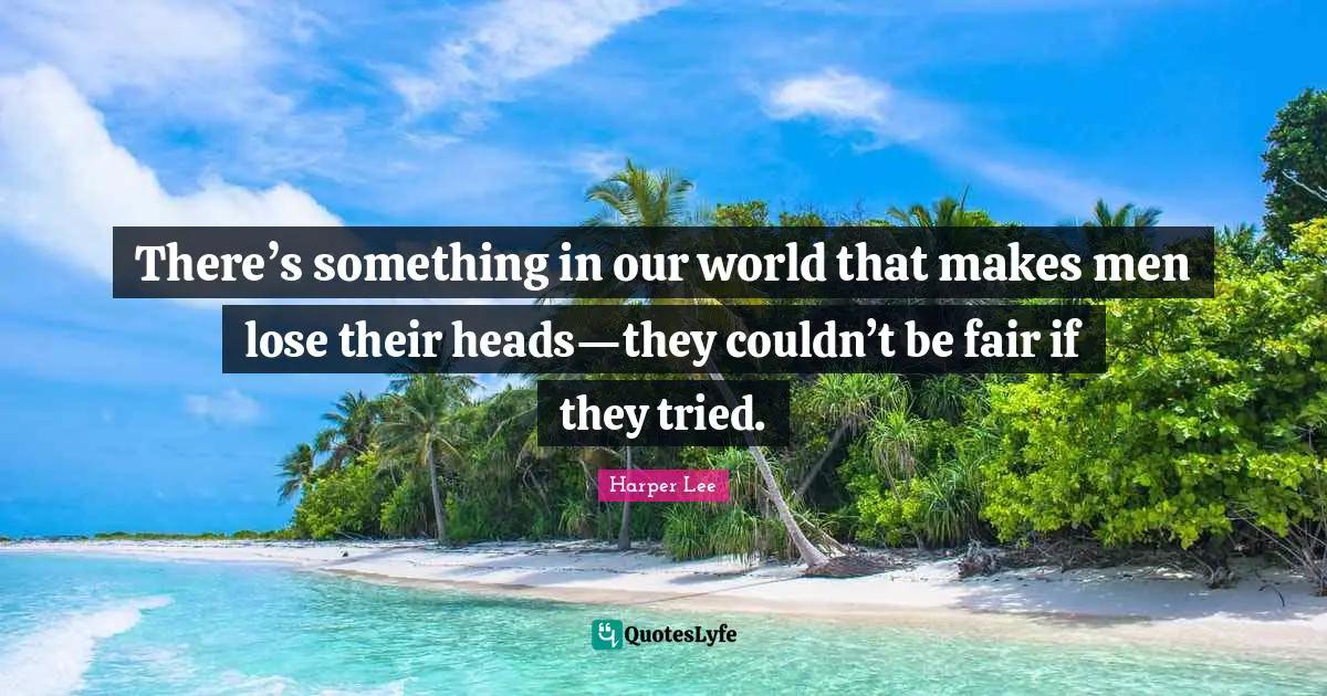 There’s something in our world that makes men lose their heads—they couldn’t be fair if they tried.