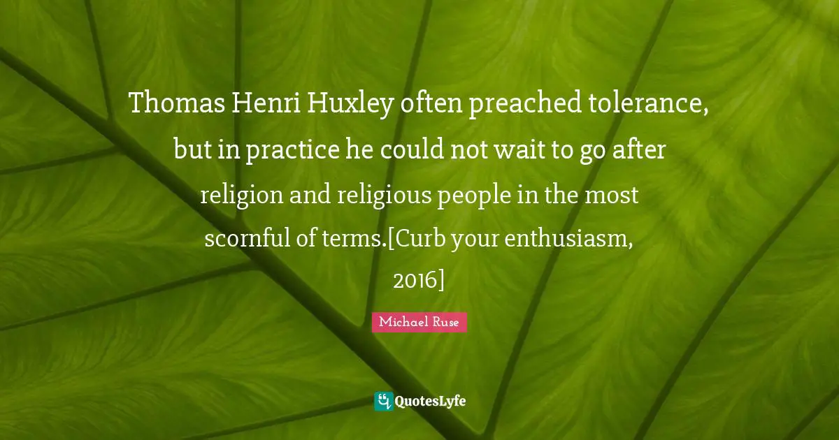 Thomas Henri Huxley often preached tolerance, but in practice he could not wait to go after religion and religious people in the most scornful of terms.[Curb your enthusiasm, 2016]