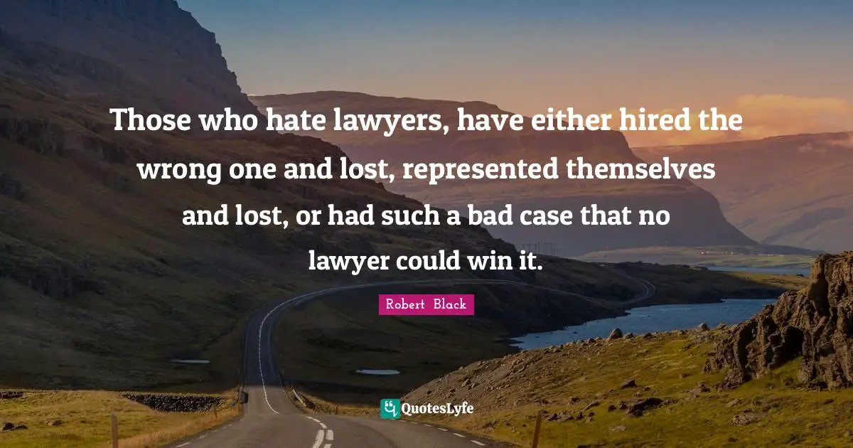 Those who hate lawyers, have either hired the wrong one and lost, represented themselves and lost, or had such a bad case that no lawyer could win it.