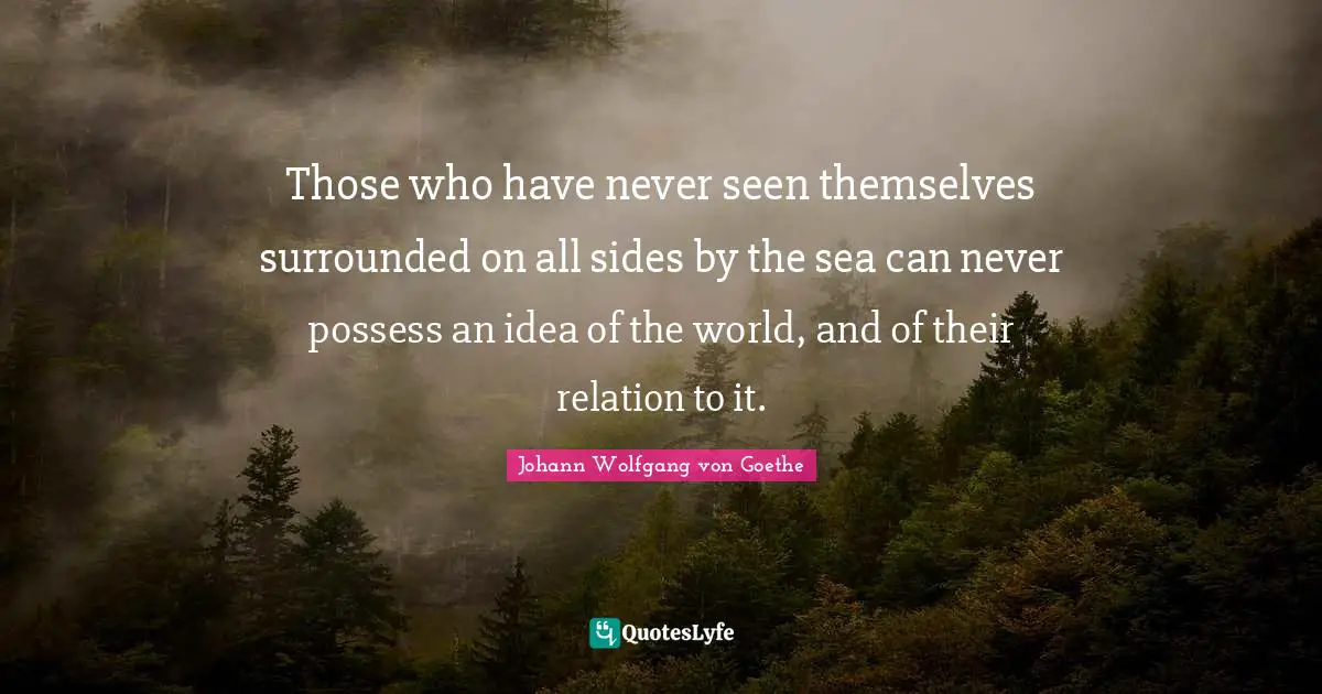 Those who have never seen themselves surrounded on all sides by the sea can never possess an idea of the world, and of their relation to it.