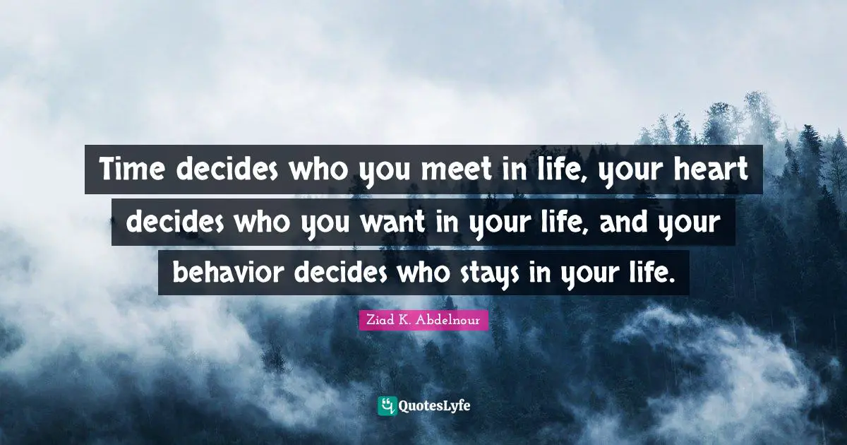 Time decides who you meet in life, your heart decides who you want in your life, and your behavior decides who stays in your life.