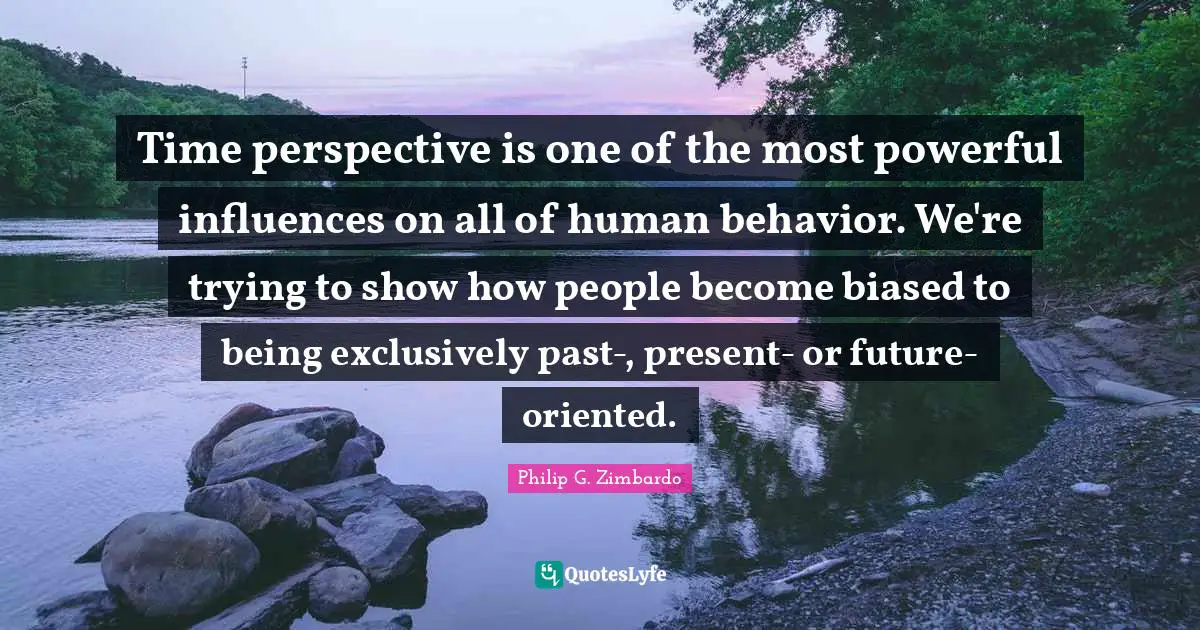 Time perspective is one of the most powerful influences on all of human behavior. We're trying to show how people become biased to being exclusively past-, present- or future-oriented.