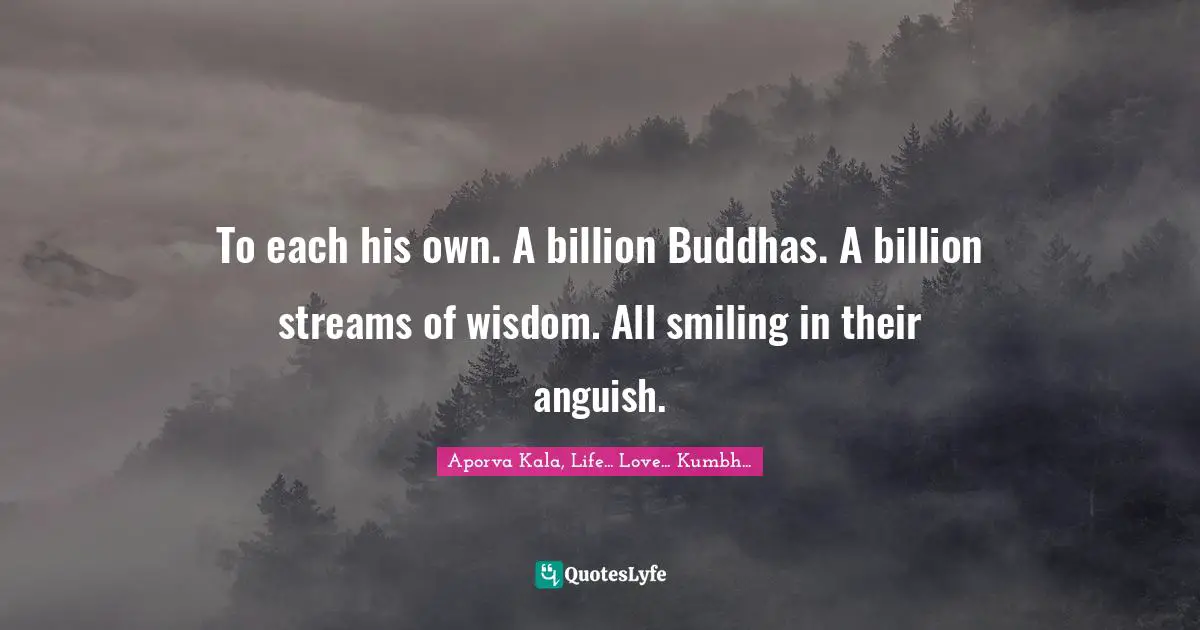 To each his own. A billion Buddhas. A billion streams of wisdom. All smiling in their anguish.