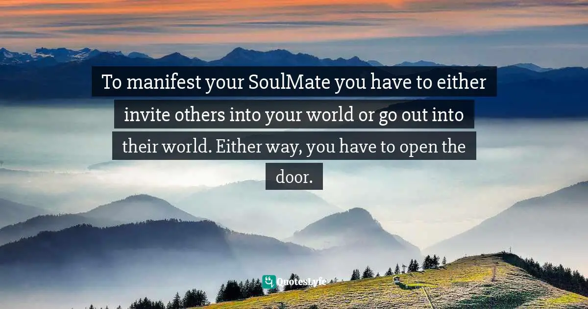 To manifest your SoulMate you have to either invite others into your world or go out into their world. Either way, you have to open the door.