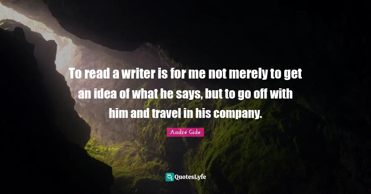 To read a writer is for me not merely to get an idea of what he says, but to go off with him and travel in his company.