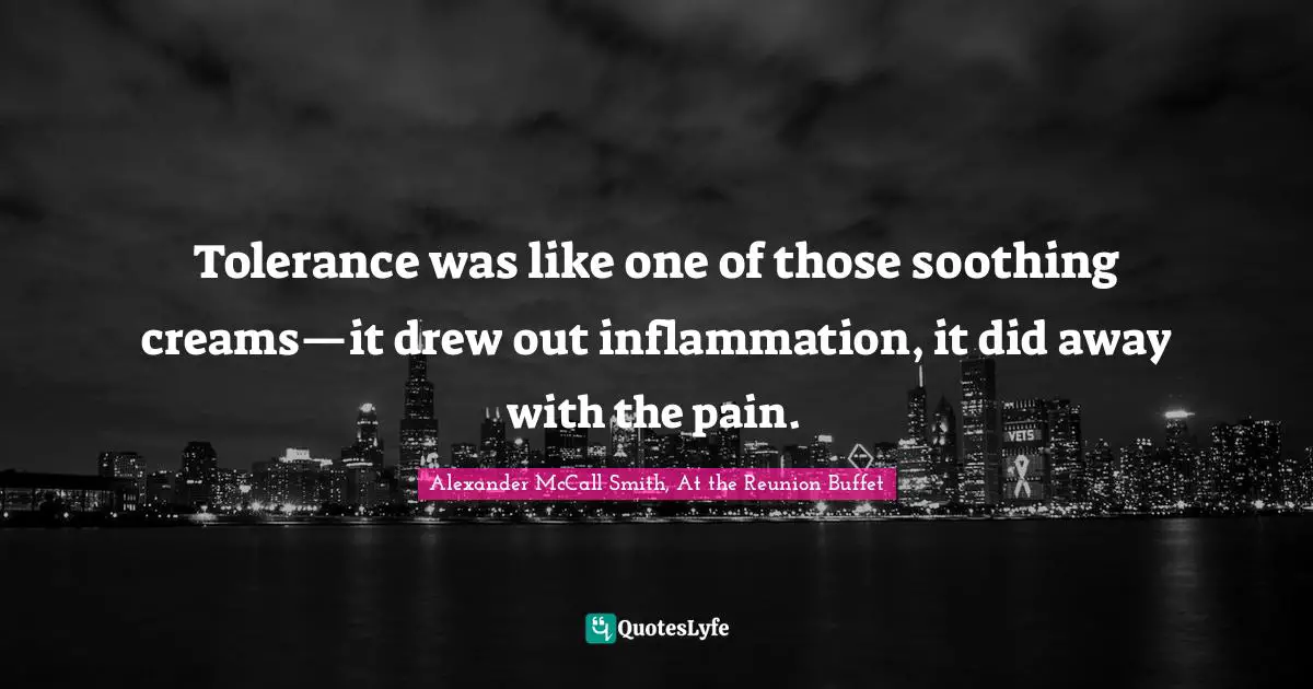 Tolerance was like one of those soothing creams—it drew out inflammation, it did away with the pain.