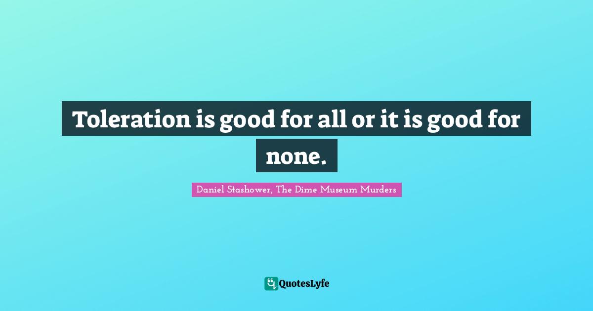 Toleration is good for all or it is good for none.