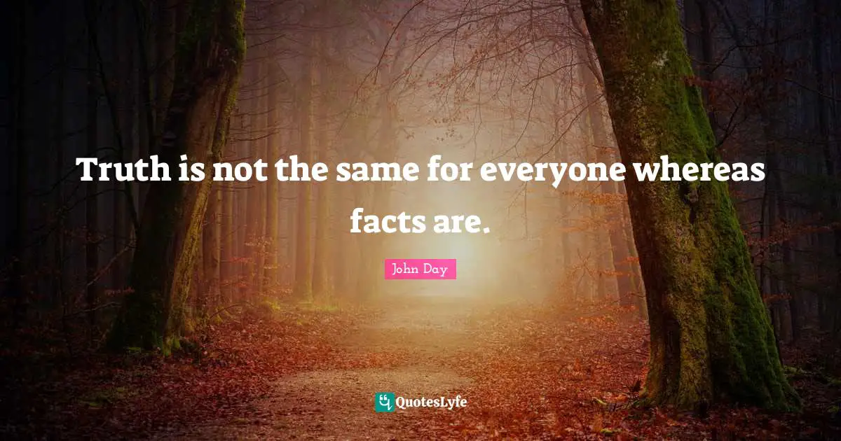 Truth is not the same for everyone whereas facts are.