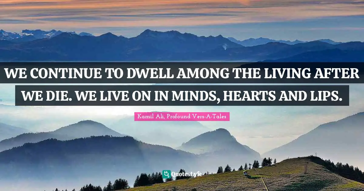 Kamil Ali Quotes: "WE CONTINUE TO DWELL AMONG THE LIVING AFTER WE DIE. WE LIVE ON IN MINDS, HEARTS AND LIPS."