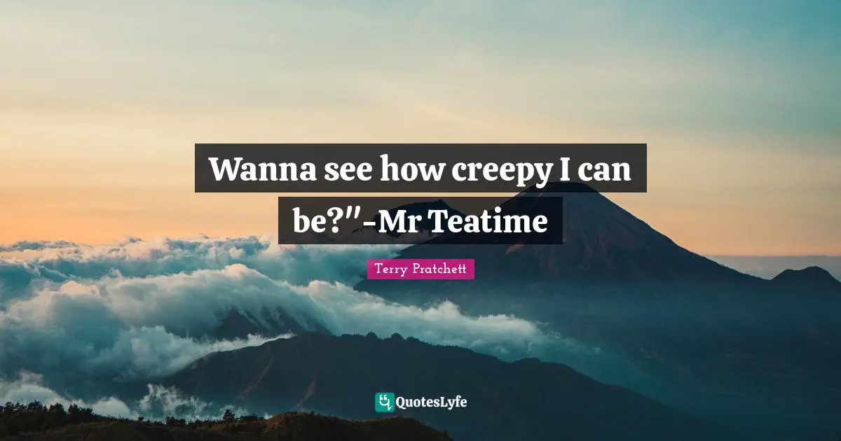 Wanna see how creepy I can be?"-Mr Teatime