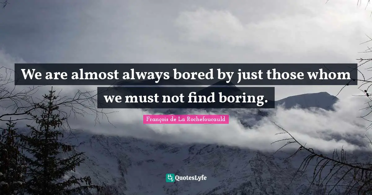 We are almost always bored by just those whom we must not find boring.