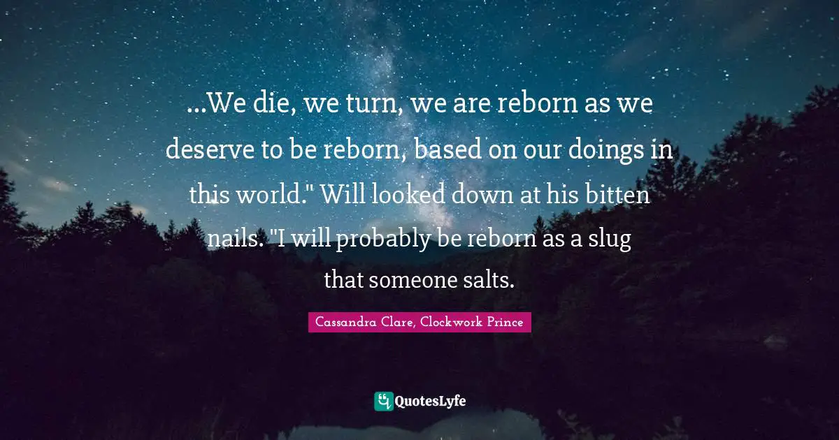 ...We die, we turn, we are reborn as we deserve to be reborn, based on our doings in this world." Will looked down at his bitten nails. "I will probably be reborn as a slug that someone salts.