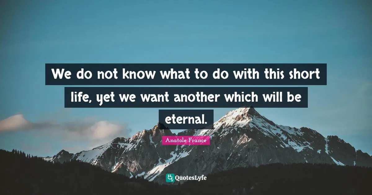 We do not know what to do with this short life, yet we want another which will be eternal.