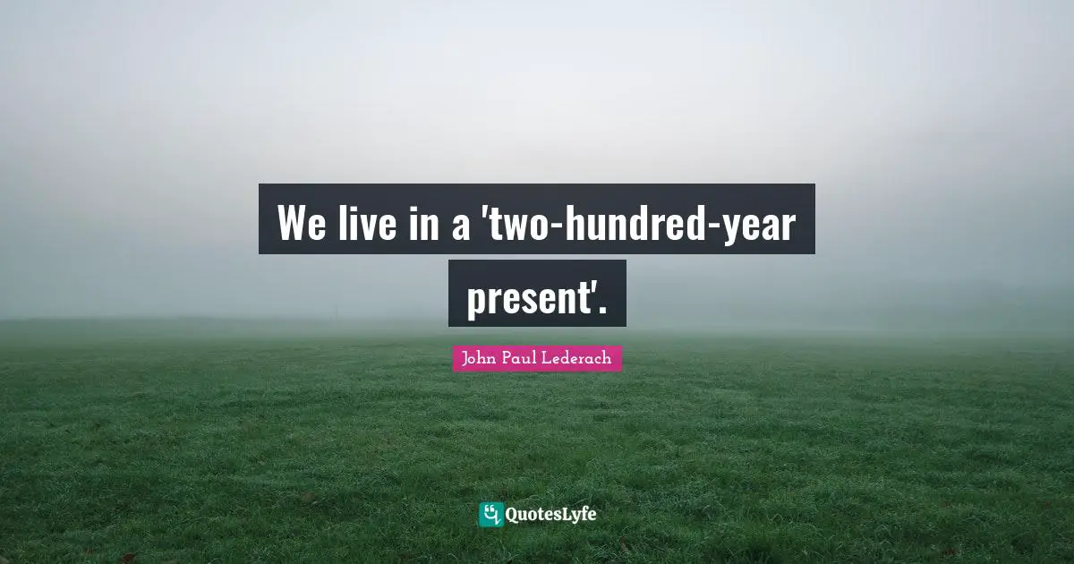 John Paul Lederach Quotes: We live in a 'two-hundred-year present'.