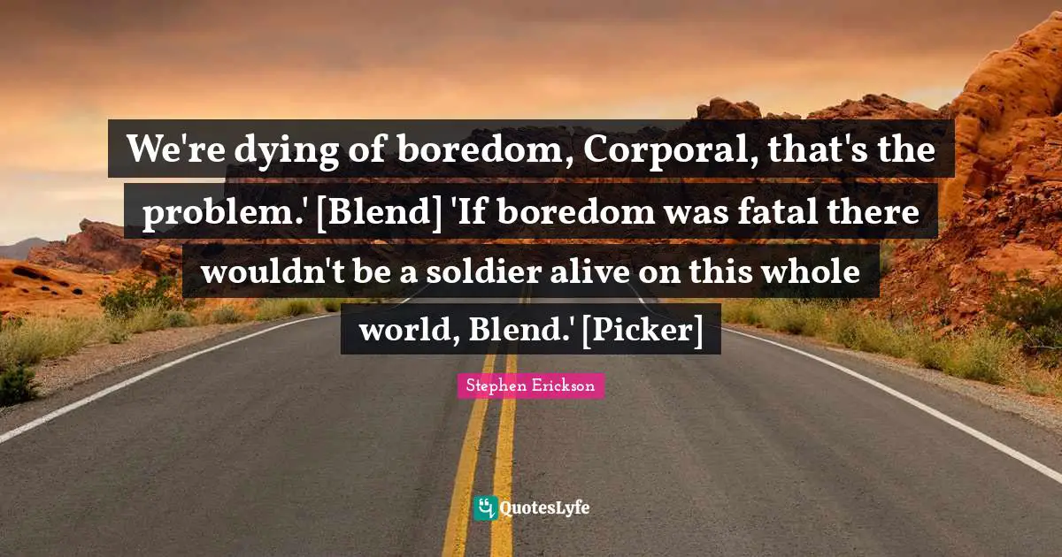 We're dying of boredom, Corporal, that's the problem.' [Blend] 'If boredom was fatal there wouldn't be a soldier alive on this whole world, Blend.' [Picker]