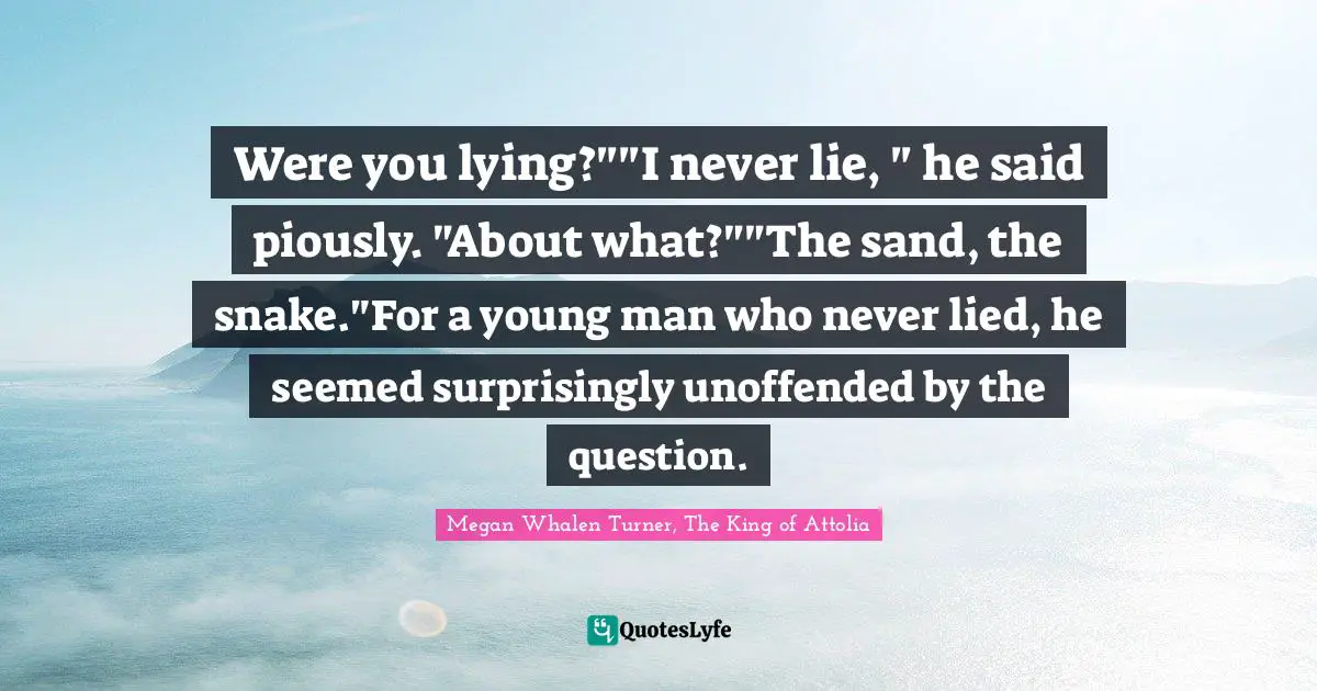 Were you lying?""I never lie, " he said piously. "About what?""The sand, the snake."For a young man who never lied, he seemed surprisingly unoffended by the question.