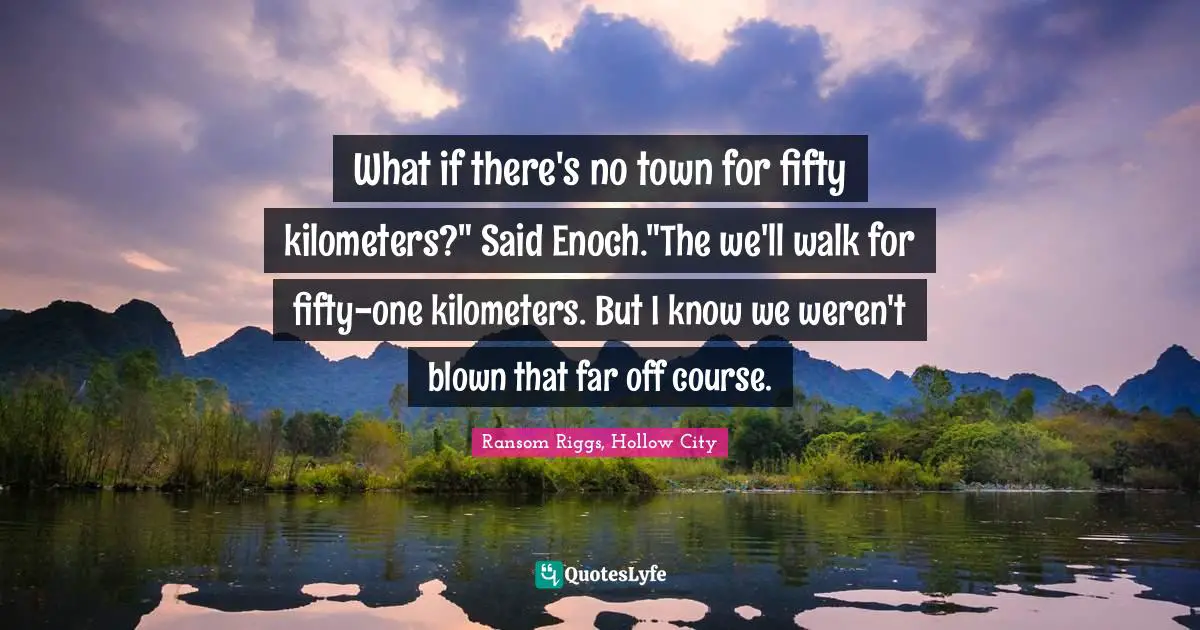 What if there's no town for fifty kilometers?" Said Enoch."The we'll walk for fifty-one kilometers. But I know we weren't blown that far off course.