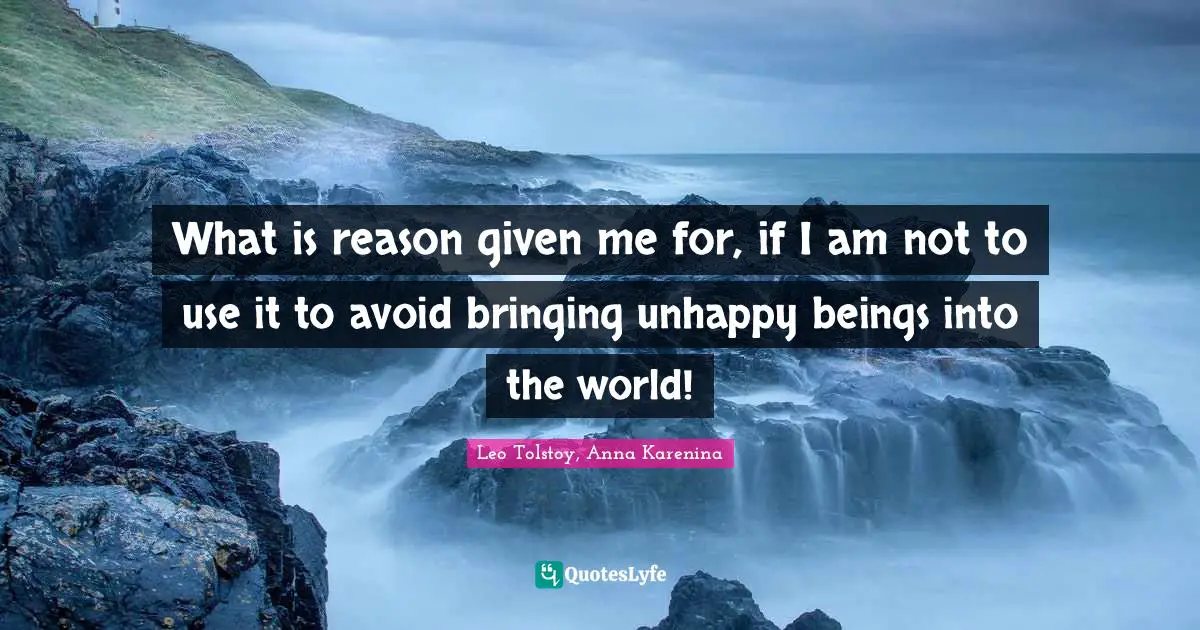 What is reason given me for, if I am not to use it to avoid bringing unhappy beings into the world!