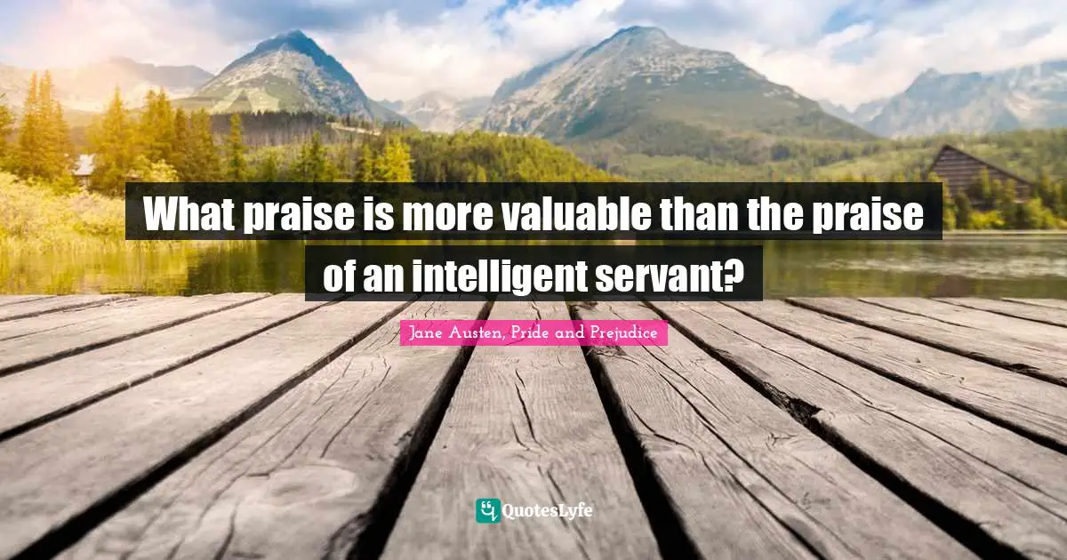 What praise is more valuable than the praise of an intelligent servant?