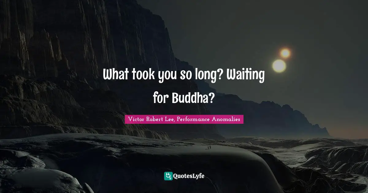 What took you so long? Waiting for Buddha?